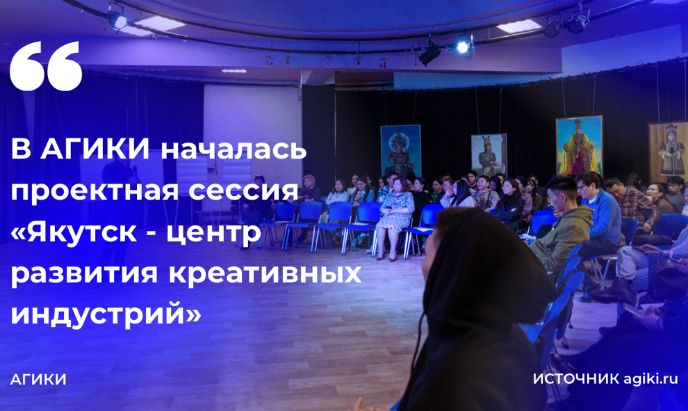 ⚡️ В АГИКИ началась проектная сессия «Якутск — центр развития креативных индустрий»